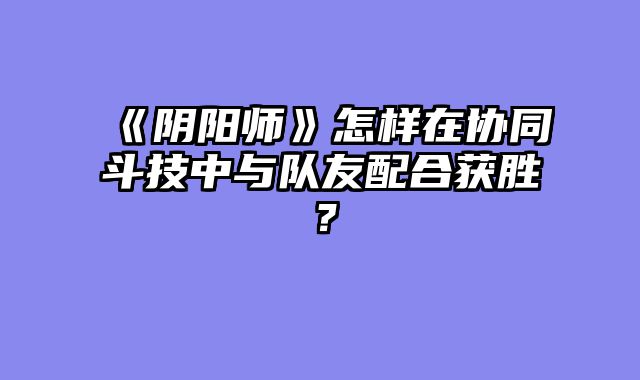 《阴阳师》怎样在协同斗技中与队友配合获胜?