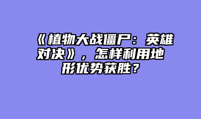 《植物大战僵尸:英雄对决》,怎样利用地形优势获胜?