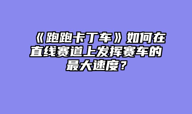 《跑跑卡丁车》如何在直线赛道上发挥赛车的最大速度?