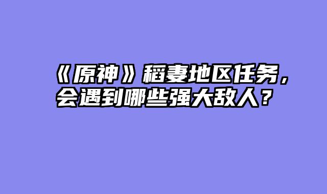 《原神》稻妻地区任务,会遇到哪些强大敌人?