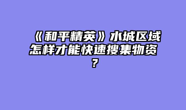 《和平精英》水城区域怎样才能快速搜集物资？