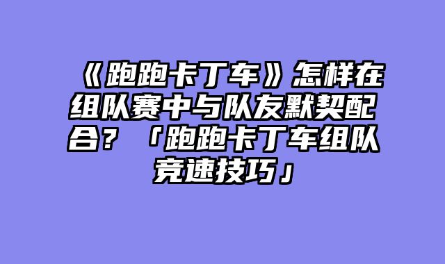 《跑跑卡丁车》怎样在组队赛中与队友默契配合？「跑跑卡丁车组队竞速技巧」