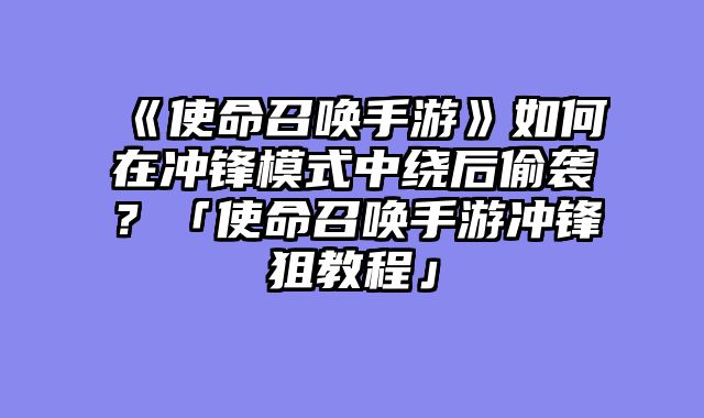 《使命召唤手游》如何在冲锋模式中绕后偷袭?「使命召唤手游冲锋狙教程」