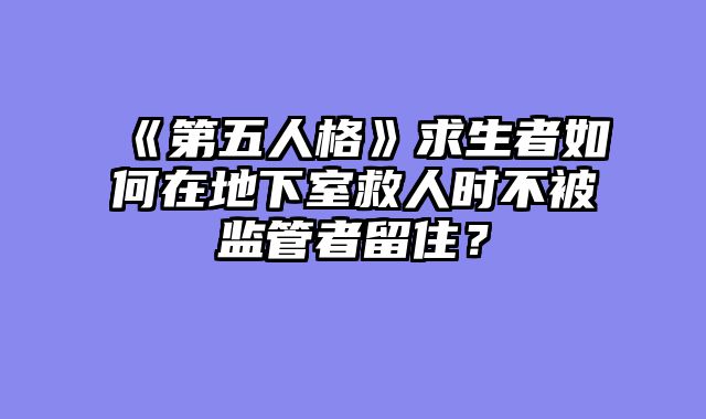 《第五人格》求生者如何在地下室救人时不被监管者留住？