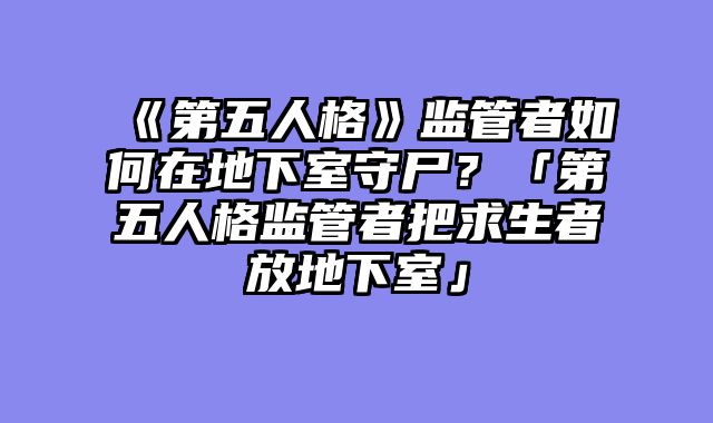 《第五人格》监管者如何在地下室守尸?「第五人格监管者把求生者放地下室」