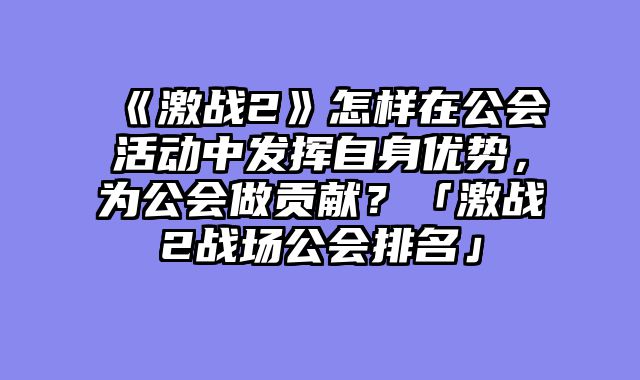 《激战2》怎样在公会活动中发挥自身优势,为公会做贡献?「激战2战场公会排名」