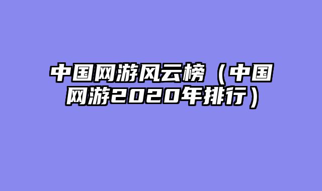 中国网游风云榜(中国网游2020年排行)
