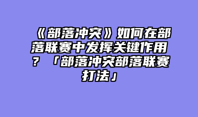 《部落冲突》如何在部落联赛中发挥关键作用?「部落冲突部落联赛打法」
