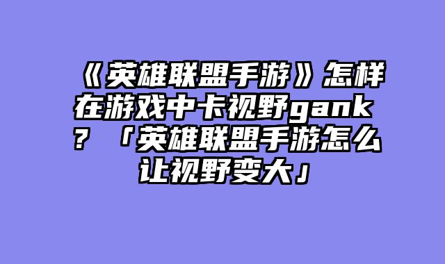 《英雄联盟手游》怎样在游戏中卡视野gank?「英雄联盟手游怎么让视野变大」