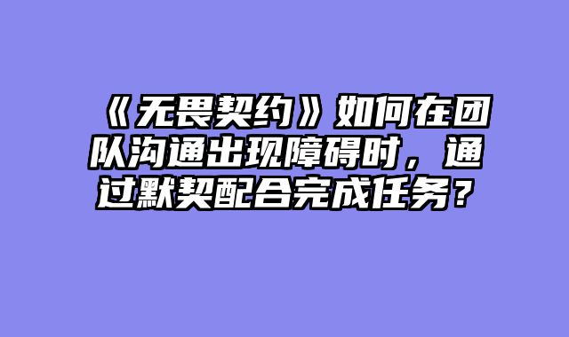 《无畏契约》如何在团队沟通出现障碍时,通过默契配合完成任务?