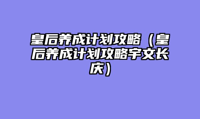 皇后养成计划攻略(皇后养成计划攻略宇文长庆)