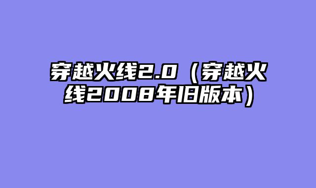 穿越火线2.0(穿越火线2008年旧版本)