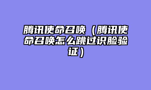 腾讯使命召唤（腾讯使命召唤怎么跳过识脸验证）