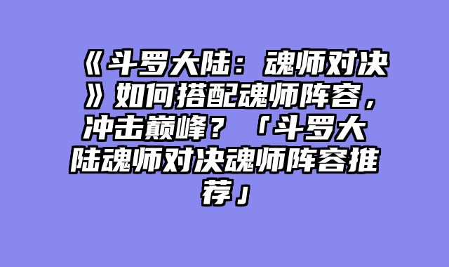 《斗罗大陆:魂师对决》如何搭配魂师阵容,冲击巅峰?「斗罗大陆魂师对决魂师阵容推荐」