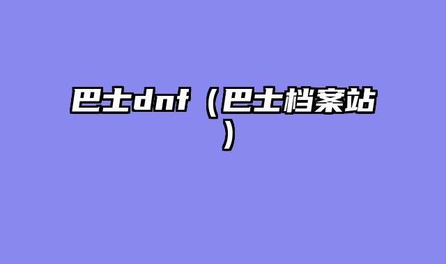 巴士dnf（巴士档案站）