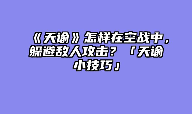 《天谕》怎样在空战中,躲避敌人攻击?「天谕小技巧」