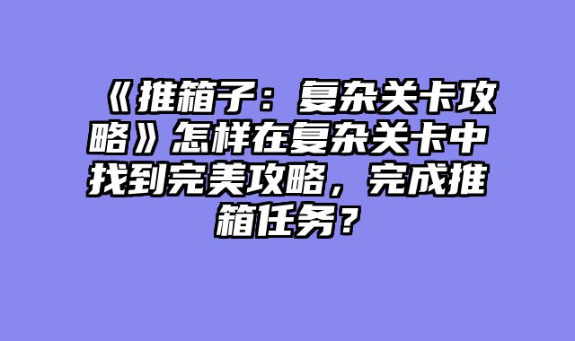 《推箱子:复杂关卡攻略》怎样在复杂关卡中找到完美攻略,完成推箱任务?