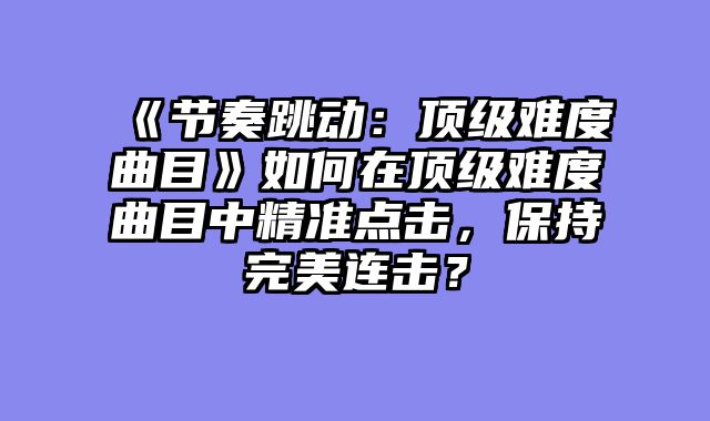 《节奏跳动:顶级难度曲目》如何在顶级难度曲目中精准点击,保持完美连击?