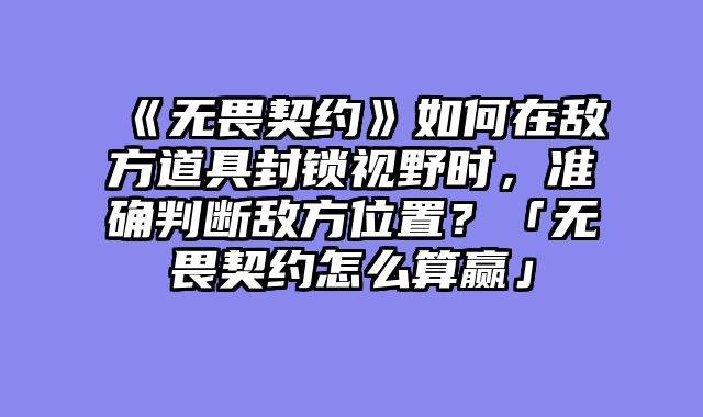 《无畏契约》如何在敌方道具封锁视野时，准确判断敌方位置？「无畏契约怎么算赢」