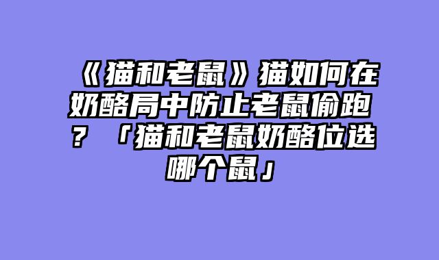 《猫和老鼠》猫如何在奶酪局中防止老鼠偷跑?「猫和老鼠奶酪位选哪个鼠」