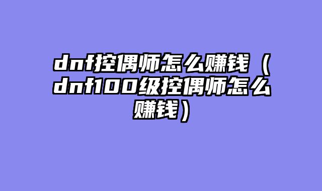 dnf控偶师怎么赚钱（dnf100级控偶师怎么赚钱）