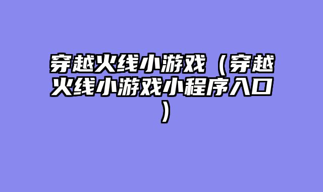 穿越火线小游戏(穿越火线小游戏小程序入口)