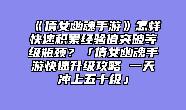 《倩女幽魂手游》怎样快速积累经验值突破等级瓶颈?「倩女幽魂手游快速升级攻略 一天冲上五十级」