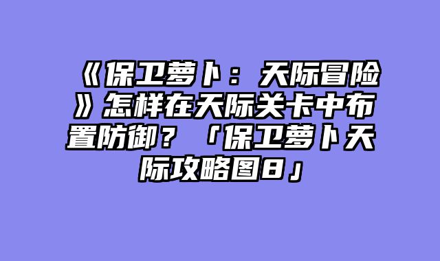 《保卫萝卜:天际冒险》怎样在天际关卡中布置防御?「保卫萝卜天际攻略图8」