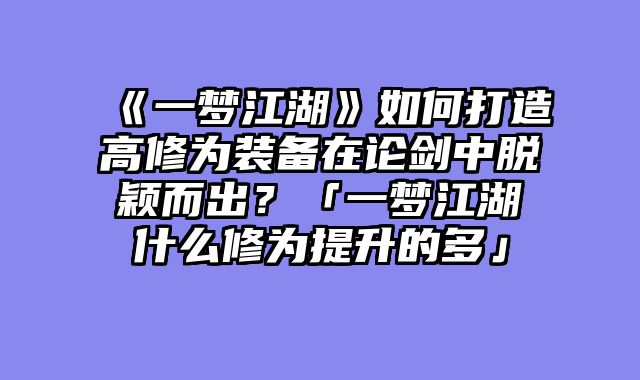 《一梦江湖》如何打造高修为装备在论剑中脱颖而出?「一梦江湖什么修为提升的多」