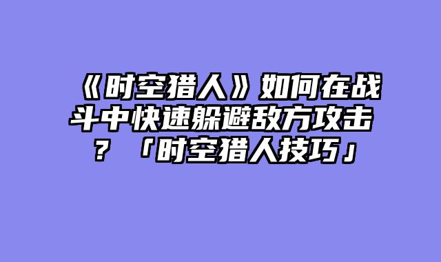 《时空猎人》如何在战斗中快速躲避敌方攻击?「时空猎人技巧」