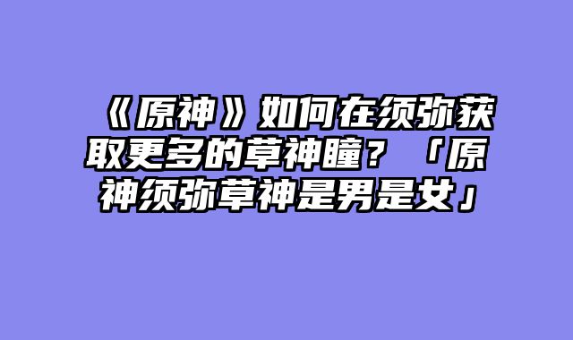 《原神》如何在须弥获取更多的草神瞳?「原神须弥草神是男是女」