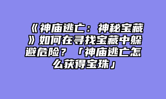 《神庙逃亡：神秘宝藏》如何在寻找宝藏中躲避危险？「神庙逃亡怎么获得宝珠」