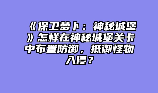《保卫萝卜:神秘城堡》怎样在神秘城堡关卡中布置防御,抵御怪物入侵?