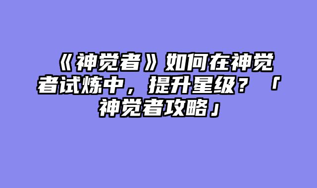 《神觉者》如何在神觉者试炼中,提升星级?「神觉者攻略」