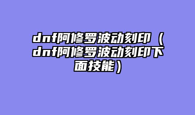 dnf阿修罗波动刻印(dnf阿修罗波动刻印下面技能)