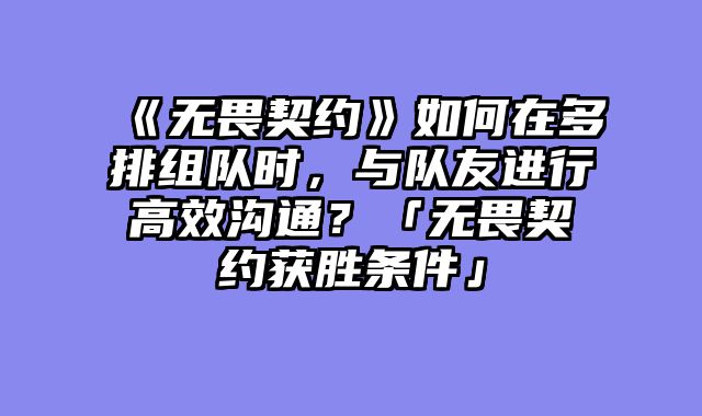 《无畏契约》如何在多排组队时,与队友进行高效沟通?「无畏契约获胜条件」
