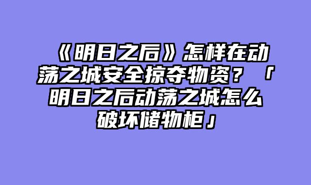 《明日之后》怎样在动荡之城安全掠夺物资?「明日之后动荡之城怎么破坏储物柜」