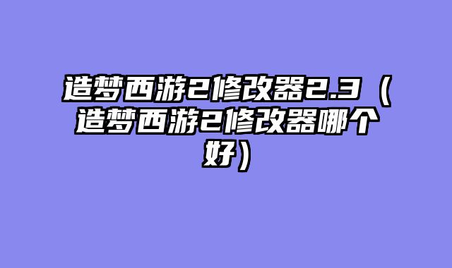 造梦西游2修改器2.3（造梦西游2修改器哪个好）