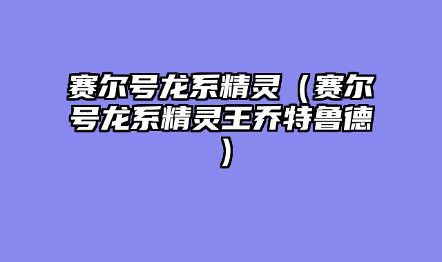 赛尔号龙系精灵（赛尔号龙系精灵王乔特鲁德）