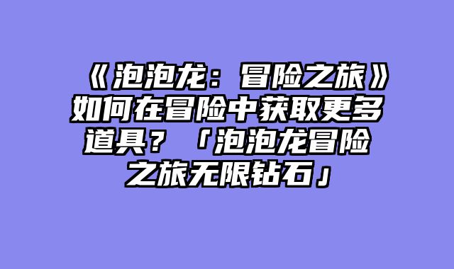 《泡泡龙:冒险之旅》如何在冒险中获取更多道具?「泡泡龙冒险之旅无限钻石」