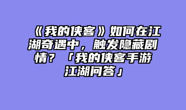 《我的侠客》如何在江湖奇遇中,触发隐藏剧情?「我的侠客手游江湖问答」