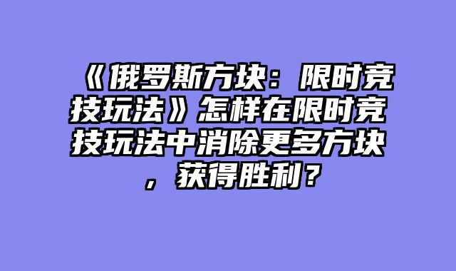 《俄罗斯方块:限时竞技玩法》怎样在限时竞技玩法中消除更多方块,获得胜利?