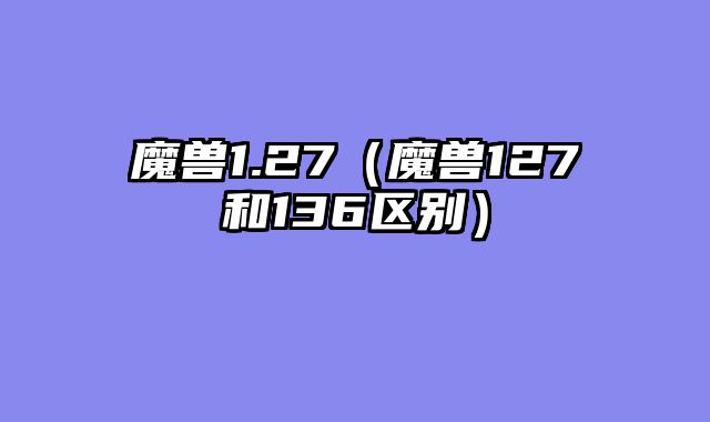 魔兽1.27(魔兽127和136区别)