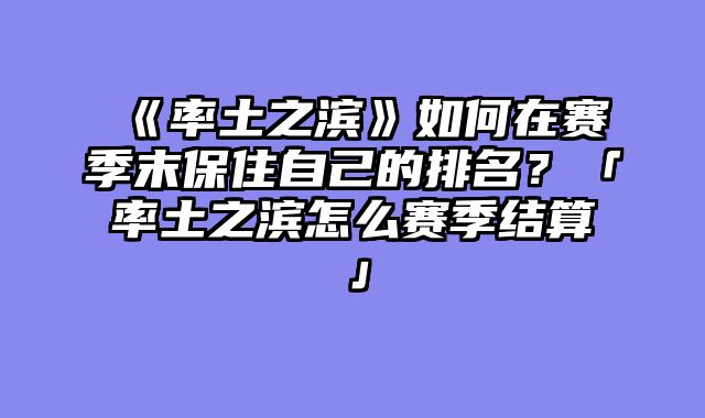《率土之滨》如何在赛季末保住自己的排名?「率土之滨怎么赛季结算」