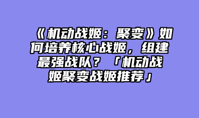 《机动战姬:聚变》如何培养核心战姬,组建最强战队?「机动战姬聚变战姬推荐」