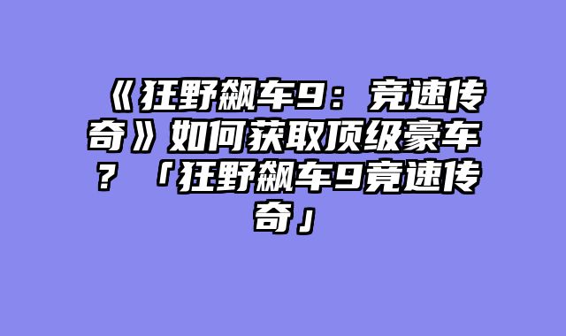 《狂野飙车9：竞速传奇》如何获取顶级豪车？「狂野飙车9竟速传奇」