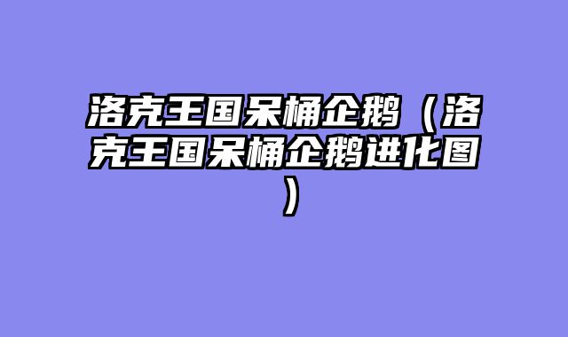 洛克王国呆桶企鹅（洛克王国呆桶企鹅进化图）