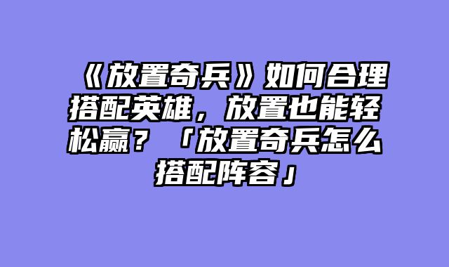 《放置奇兵》如何合理搭配英雄,放置也能轻松赢?「放置奇兵怎么搭配阵容」