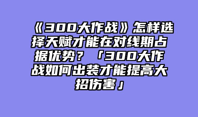 《300大作战》怎样选择天赋才能在对线期占据优势？「300大作战如何出装才能提高大招伤害」