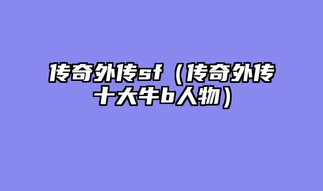 传奇外传sf(传奇外传十大牛b人物)